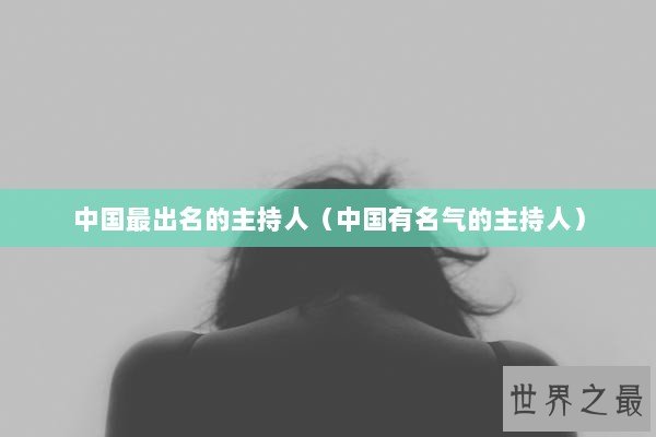 中国最出名的主持人（中国有名气的主持人）