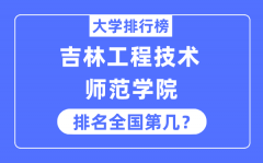 吉林工程技术师范学院排名全国第几_2023年最新全国排名多少?