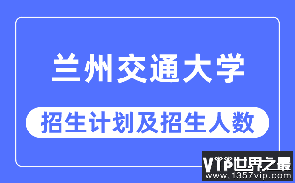 2023年兰州交通大学各省招生计划及各专业招生人数是多少