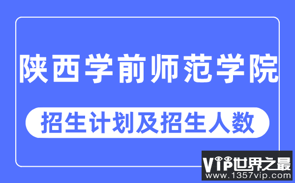 2023年陕西学前师范学院各省招生计划及各专业招生人数是多少