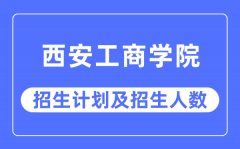 2023年西安工商学院各省招生计划及各专业招生人数