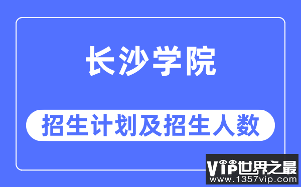2023年长沙学院各省招生计划及各专业招生人数是多少