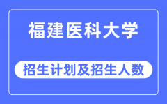 2023年福建医科大学各省招生计划及各专业招生人数