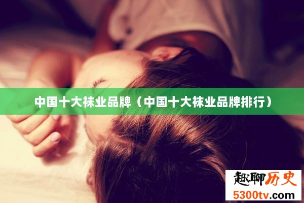 中国十大袜业品牌（中国十大袜业品牌排行）