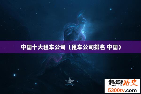 中国十大租车公司（租车公司排名 中国）