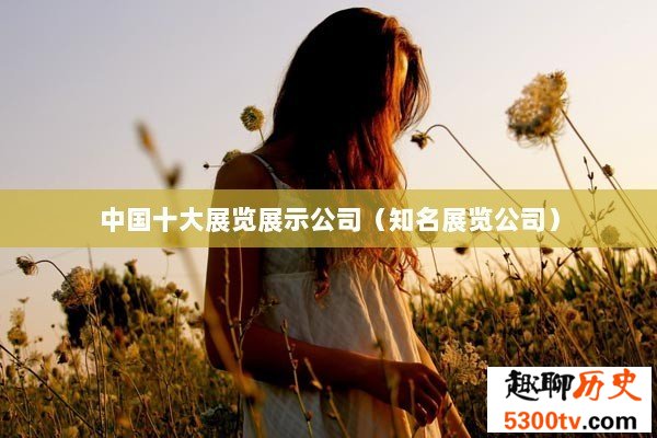 中国十大展览展示公司（知名展览公司）