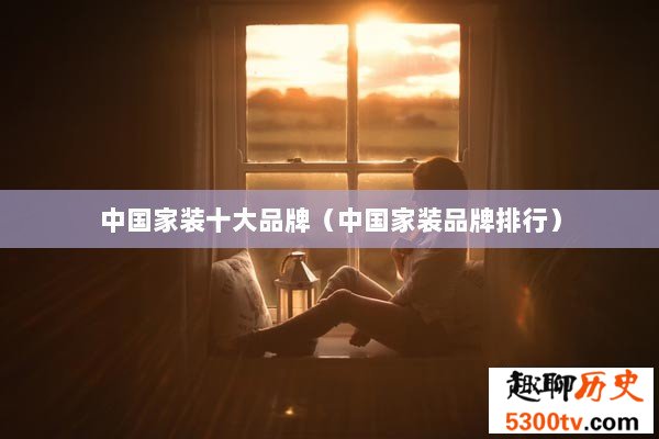 中国家装十大品牌（中国家装品牌排行）