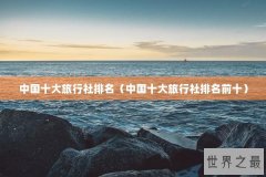 中国十大旅行社排名（中国十大旅行社排名前十）
