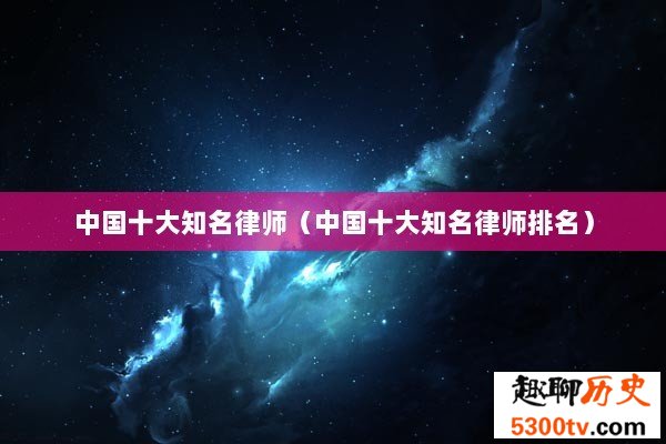 中国十大知名律师（中国十大知名律师排名）