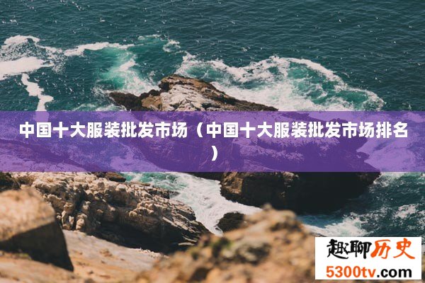 中国十大服装批发市场（中国十大服装批发市场排名）
