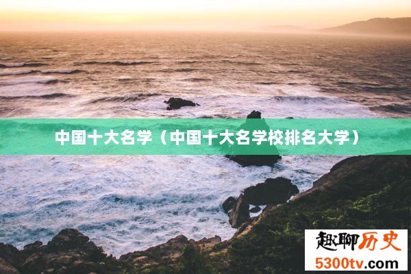 中国十大名学（中国十大名学校排名大学）