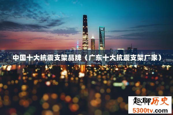 中国十大抗震支架品牌（广东十大抗震支架厂家）