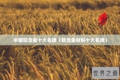 中国铝合金十大名牌（铝合金材料十大名牌）