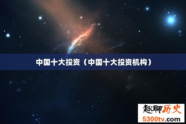 中国十大投资（中国十大投资机构）