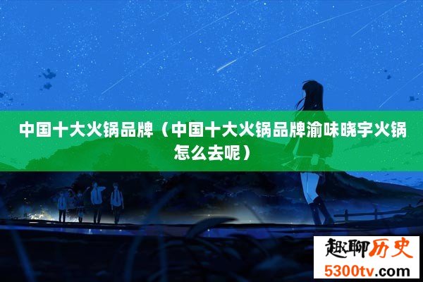 中国十大火锅品牌（中国十大火锅品牌渝味晓宇火锅怎么去呢）