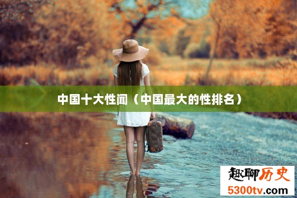 中国十大性闻（中国最大的性排名）