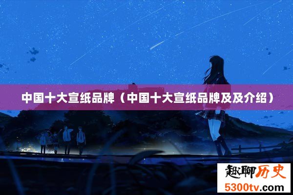 中国十大宣纸品牌（中国十大宣纸品牌及及介绍）