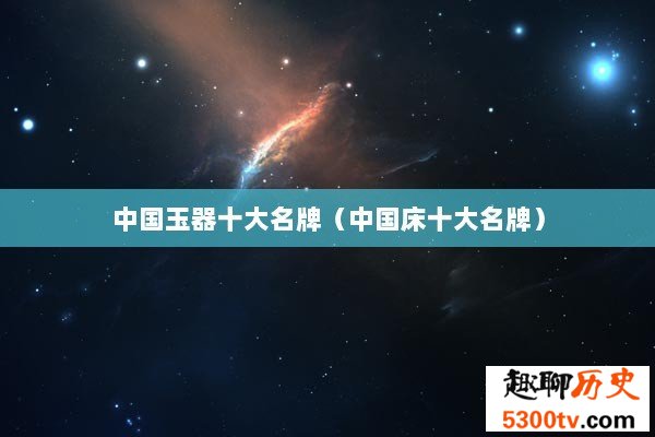 中国玉器十大名牌（中国床十大名牌）