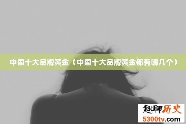 中国十大品牌黄金（中国十大品牌黄金都有哪几个）