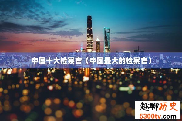 中国十大检察官（中国最大的检察官）
