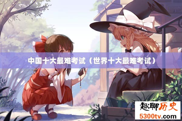中国十大最难考试（世界十大最难考试）