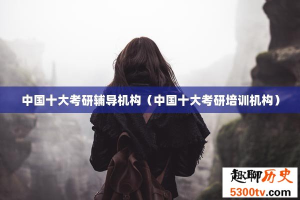 中国十大考研辅导机构（中国十大考研培训机构）