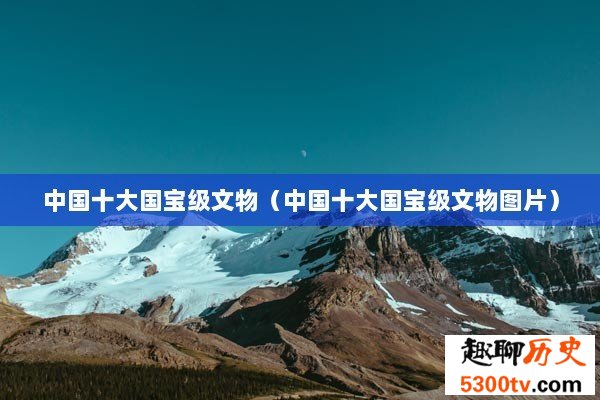 中国十大国宝级文物（中国十大国宝级文物图片）