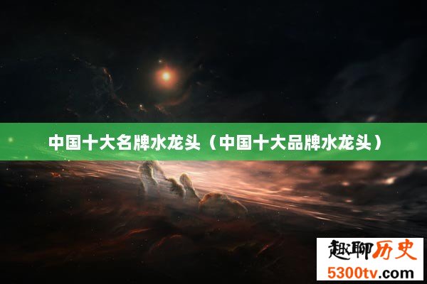 中国十大名牌水龙头（中国十大品牌水龙头）
