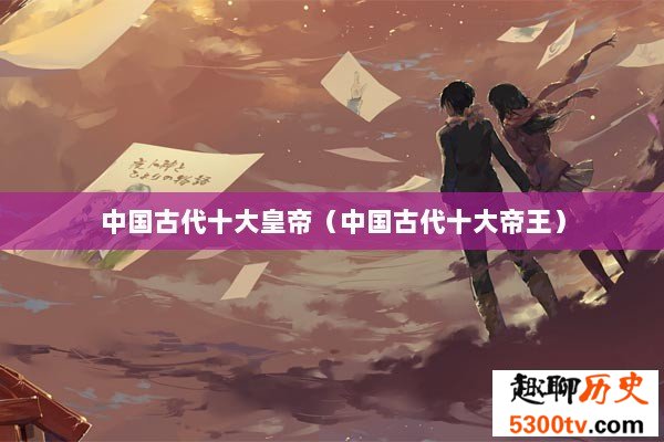 中国古代十大皇帝（中国古代十大帝王）