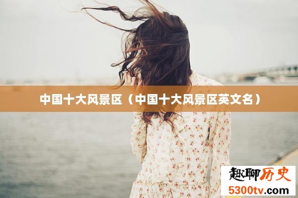中国十大风景区（中国十大风景区英文名）