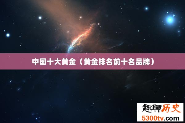中国十大黄金（黄金排名前十名品牌）