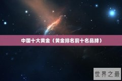 中国十大黄金（黄金排名前十名品牌）