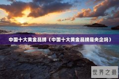中国十大黄金品牌（中国十大黄金品牌是央企吗）