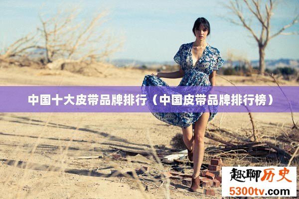 中国十大皮带品牌排行（中国皮带品牌排行榜）