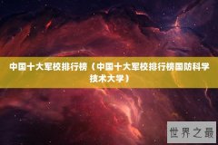 中国十大军校排行榜（中国十大军校排行榜国防科学技术大学）