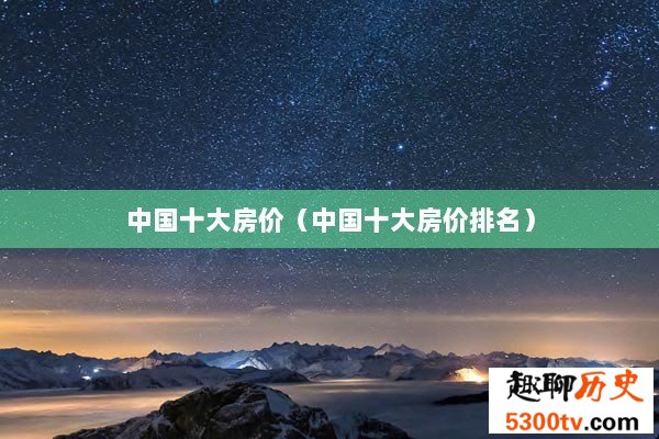 中国十大房价（中国十大房价排名）