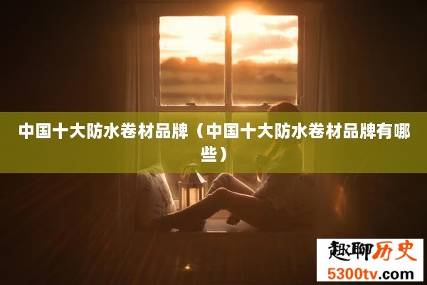 中国十大防水卷材品牌（中国十大防水卷材品牌有哪些）