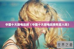 中国十大厨电品牌（中国十大厨电品牌有超人吗）