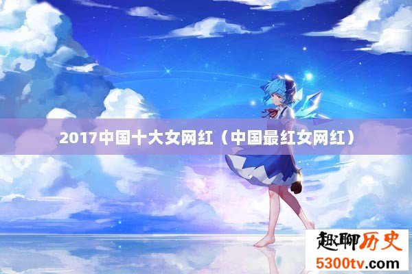2017中国十大女网红（中国最红女网红）