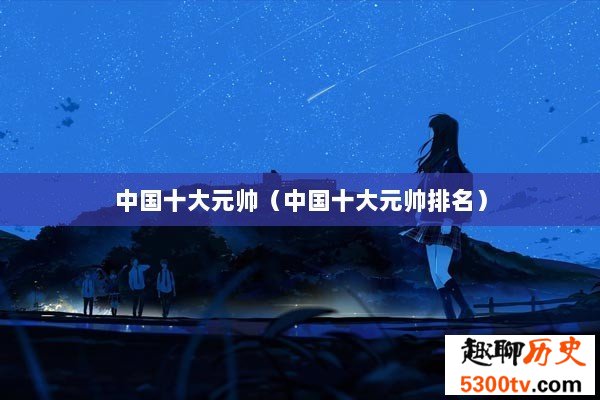 中国十大元帅（中国十大元帅排名）