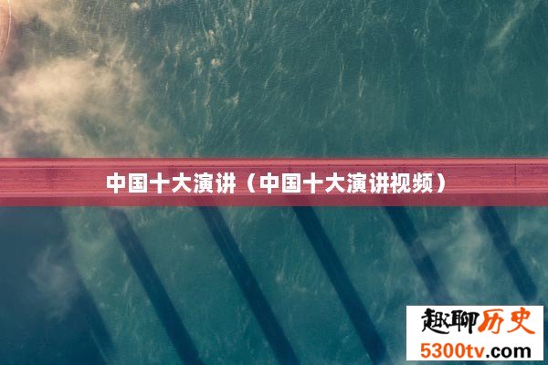 中国十大演讲（中国十大演讲视频）