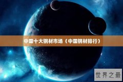 中国十大钢材市场（中国钢材排行）