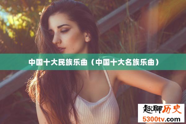 中国十大民族乐曲（中国十大名族乐曲）