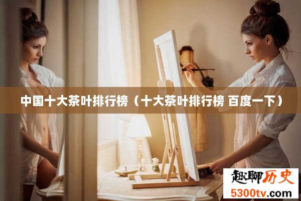 中国十大茶叶排行榜（十大茶叶排行榜 百度一下）