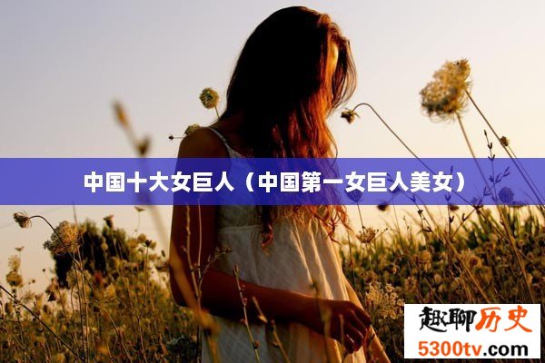中国十大女巨人（中国第一女巨人美女）