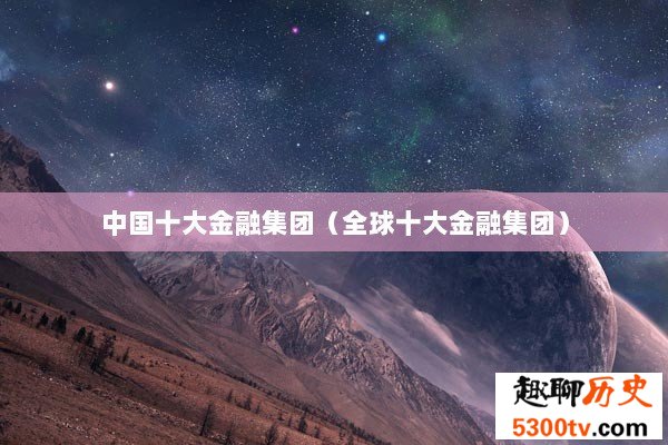 中国十大金融集团（全球十大金融集团）