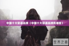中国十大管道品牌（中国十大管道品牌有哪些）