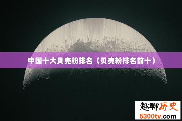 中国十大贝壳粉排名（贝壳粉排名前十）