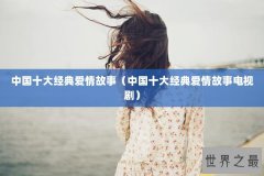 中国十大经典爱情故事（中国十大经典爱情故事电视剧）