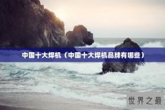中国十大焊机（中国十大焊机品牌有哪些）